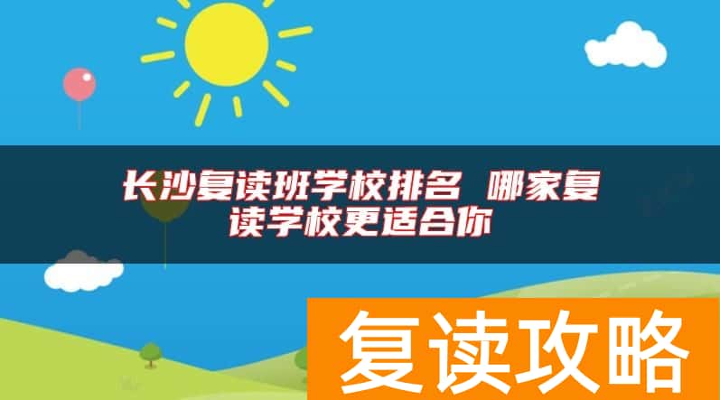 长沙复读班学校排名 哪家复读学校更适合你